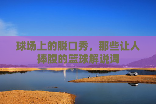 球场上的脱口秀，那些让人捧腹的篮球解说词
