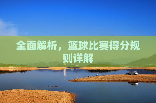 全面解析，篮球比赛得分规则详解