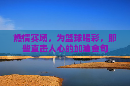 燃情赛场，为篮球喝彩，那些直击人心的加油金句