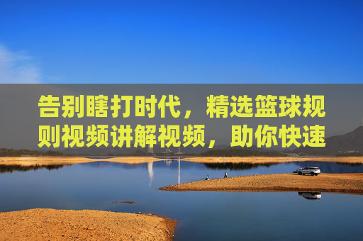 告别瞎打时代，精选篮球规则视频讲解视频，助你快速读懂赛场风云