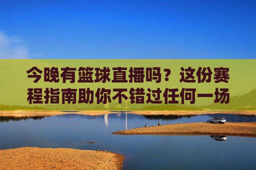 今晚有篮球直播吗？这份赛程指南助你不错过任何一场精彩对决！