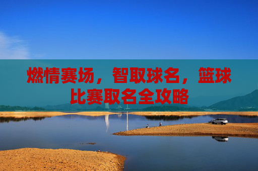 燃情赛场，智取球名，篮球比赛取名全攻略