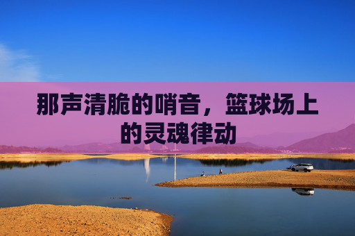 那声清脆的哨音，篮球场上的灵魂律动