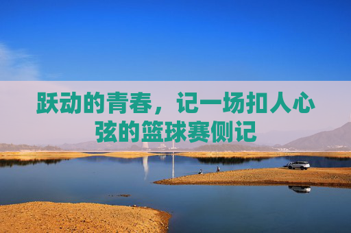 跃动的青春，记一场扣人心弦的篮球赛侧记