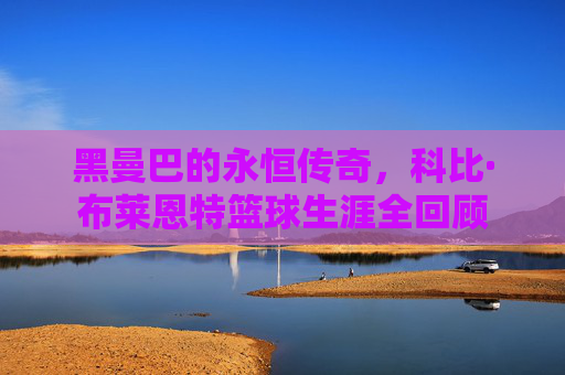 黑曼巴的永恒传奇，科比·布莱恩特篮球生涯全回顾