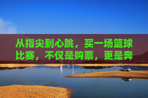 从指尖到心跳，买一场篮球比赛，不仅是购票，更是奔赴热爱