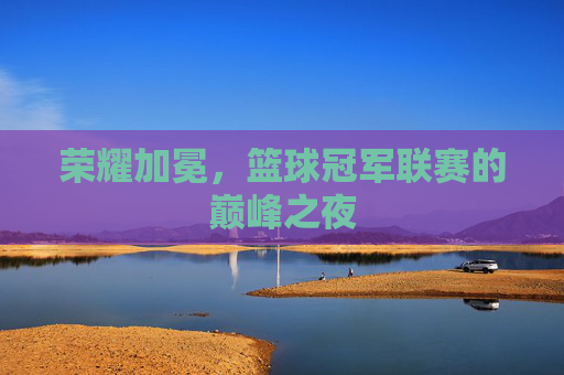 荣耀加冕，篮球冠军联赛的巅峰之夜