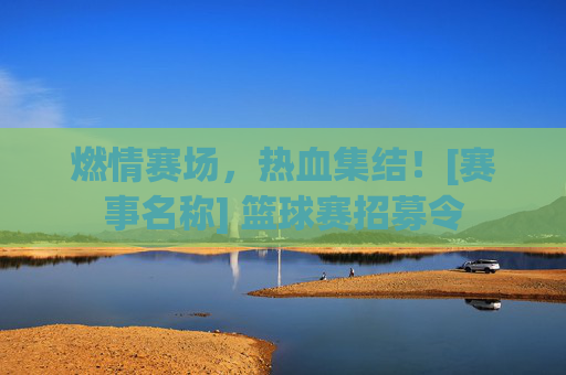 燃情赛场，热血集结！[赛事名称] 篮球赛招募令