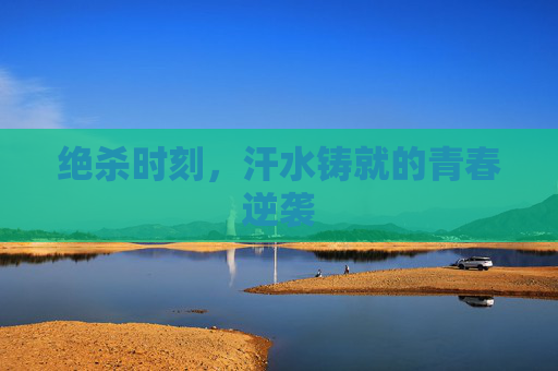 绝杀时刻，汗水铸就的青春逆袭