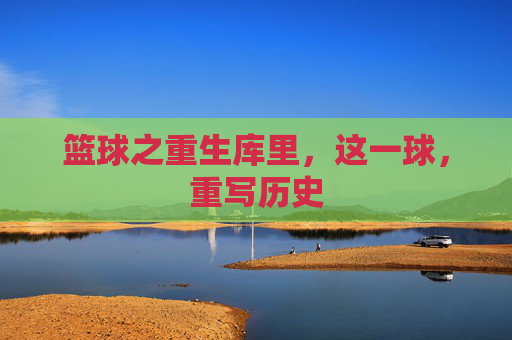 篮球之重生库里，这一球，重写历史