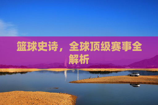 篮球史诗，全球顶级赛事全解析