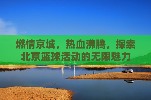 燃情京城，热血沸腾，探索北京篮球活动的无限魅力