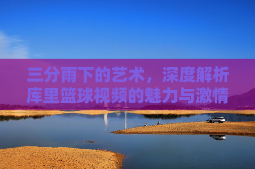 三分雨下的艺术，深度解析库里篮球视频的魅力与激情
