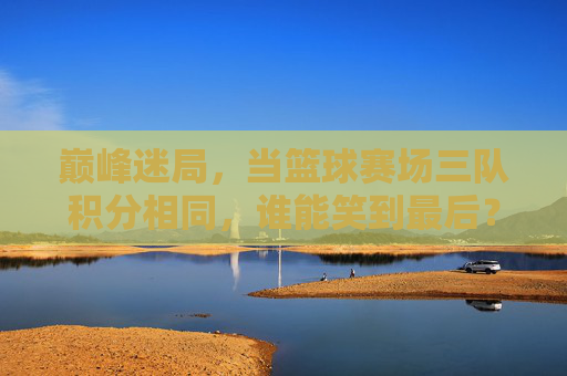 巅峰迷局，当篮球赛场三队积分相同，谁能笑到最后？