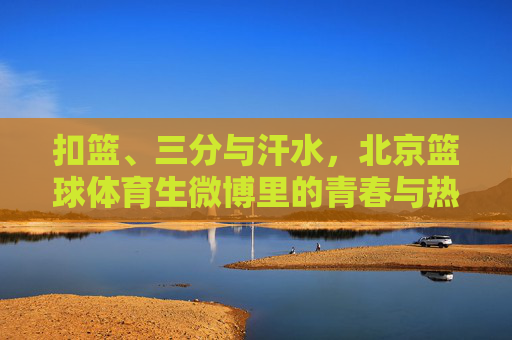 扣篮、三分与汗水，北京篮球体育生微博里的青春与热血