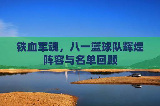 铁血军魂，八一篮球队辉煌阵容与名单回顾