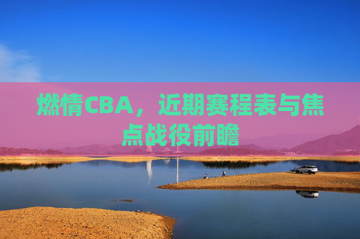 燃情CBA，近期赛程表与焦点战役前瞻