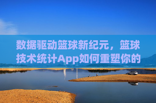 数据驱动篮球新纪元，篮球技术统计App如何重塑你的比赛体验