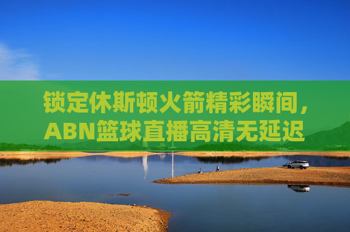锁定休斯顿火箭精彩瞬间，ABN篮球直播高清无延迟，尽享篮球盛宴