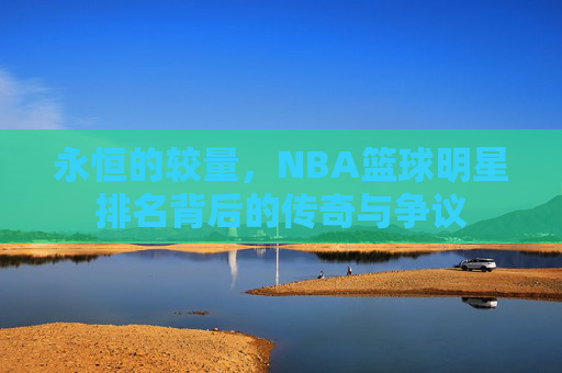 永恒的较量，NBA篮球明星排名背后的传奇与争议