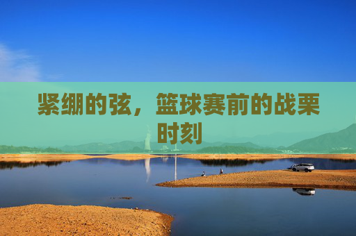 紧绷的弦，篮球赛前的战栗时刻