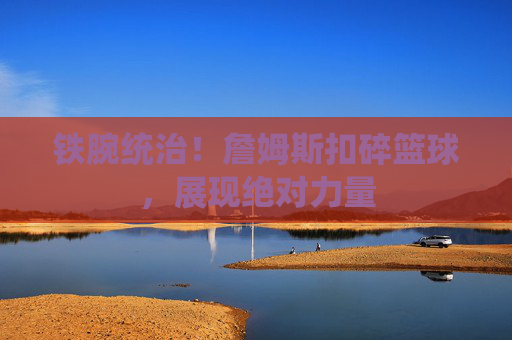 铁腕统治！詹姆斯扣碎篮球，展现绝对力量