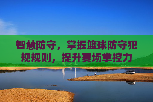 智慧防守，掌握篮球防守犯规规则，提升赛场掌控力