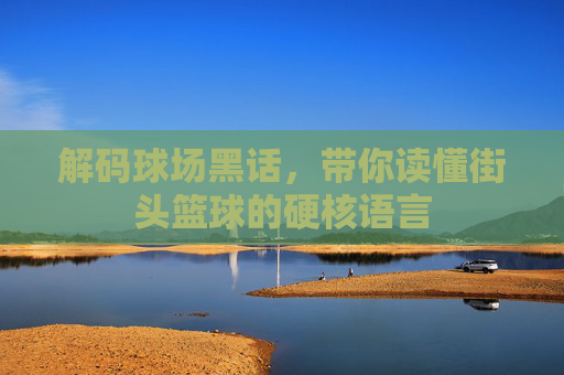 解码球场黑话，带你读懂街头篮球的硬核语言