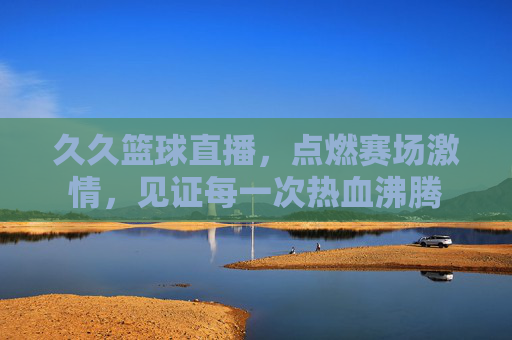 久久篮球直播，点燃赛场激情，见证每一次热血沸腾