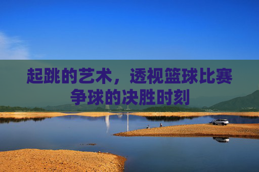 起跳的艺术，透视篮球比赛争球的决胜时刻