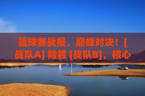 篮球赛战报，巅峰对决！[战队A] 险胜 [战队B]，核心球员力挽狂澜