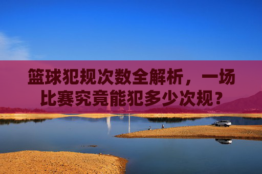篮球犯规次数全解析，一场比赛究竟能犯多少次规？