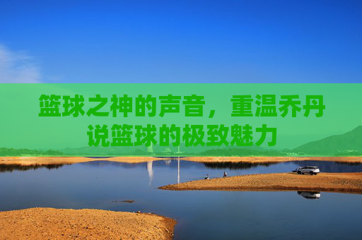 篮球之神的声音，重温乔丹说篮球的极致魅力