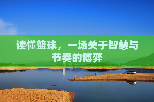 读懂篮球,一场关于智慧与节奏的博弈
