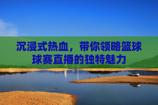 沉浸式热血，带你领略篮球球赛直播的独特魅力