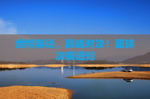 燃情赛场，巅峰对决！篮球决赛通知