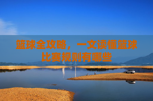 篮球全攻略,一文读懂篮球比赛规则有哪些