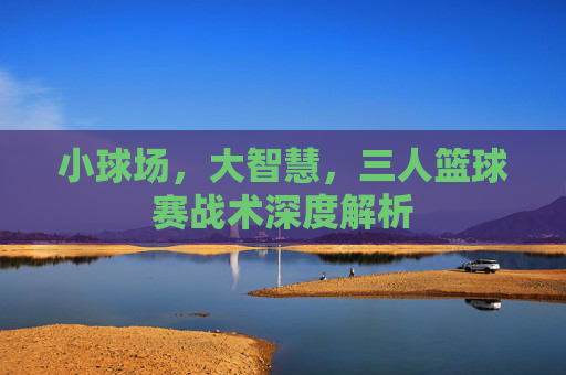 小球场，大智慧，三人篮球赛战术深度解析
