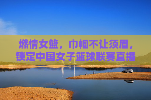 燃情女篮，巾帼不让须眉，锁定中国女子篮球联赛直播，见证荣耀时刻