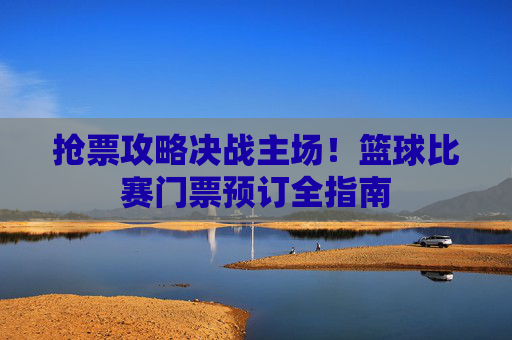 抢票攻略决战主场！篮球比赛门票预订全指南
