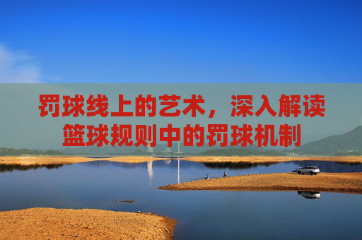 罚球线上的艺术，深入解读篮球规则中的罚球机制