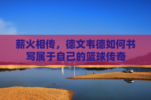 薪火相传，德文韦德如何书写属于自己的篮球传奇