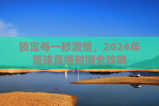 锁定每一秒激情，2024年篮球直播时间全攻略