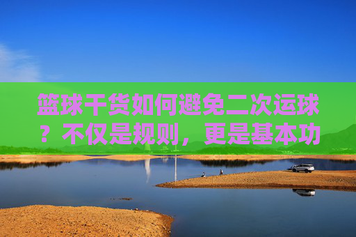 篮球干货如何避免二次运球？不仅是规则，更是基本功