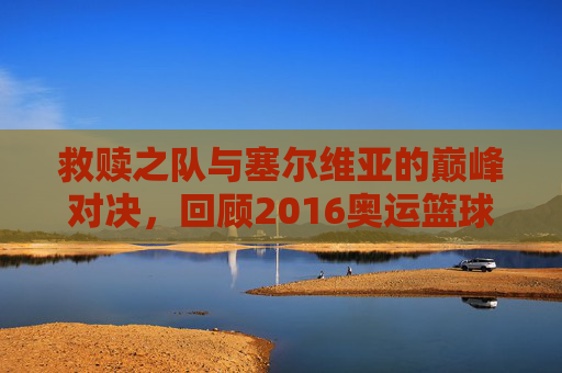 救赎之队与塞尔维亚的巅峰对决，回顾2016奥运篮球赛