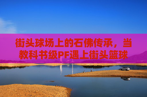 街头球场上的石佛传承，当教科书级PF遇上街头篮球