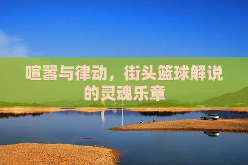 喧嚣与律动，街头篮球解说的灵魂乐章