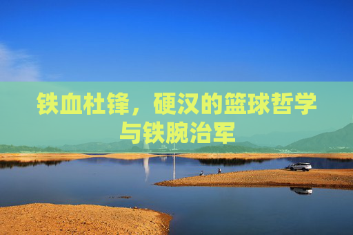铁血杜锋，硬汉的篮球哲学与铁腕治军
