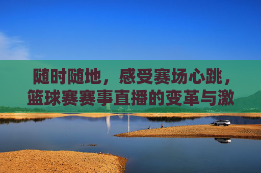 随时随地，感受赛场心跳，篮球赛赛事直播的变革与激情