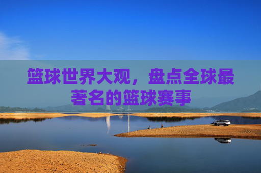 篮球世界大观，盘点全球最著名的篮球赛事